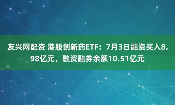 友兴网配资 港股创新药ETF：7月3日融资买入8.98亿元，融资融券余额10.51亿元