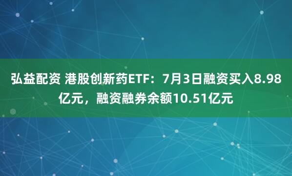弘益配资 港股创新药ETF：7月3日融资买入8.98亿元，融资融券余额10.51亿元