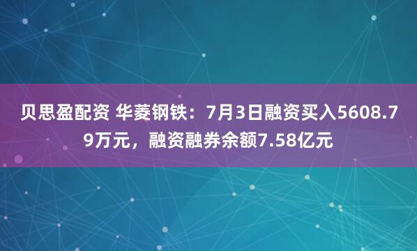 贝思盈配资 华菱钢铁：7月3日融资买入5608.79万元，融资融券余额7.58亿元