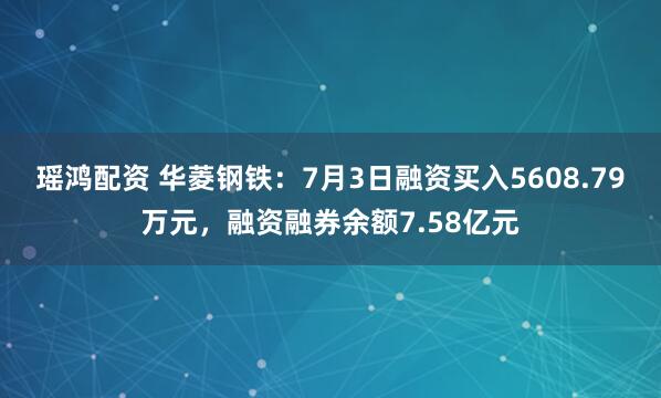 瑶鸿配资 华菱钢铁：7月3日融资买入5608.79万元，融资融券余额7.58亿元