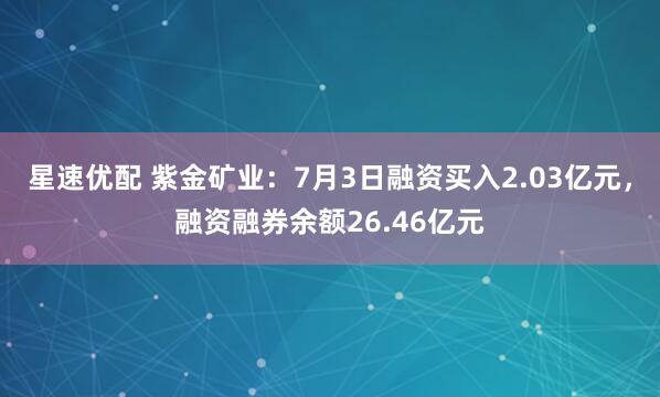 星速优配 紫金矿业：7月3日融资买入2.03亿元，融资融券余额26.46亿元