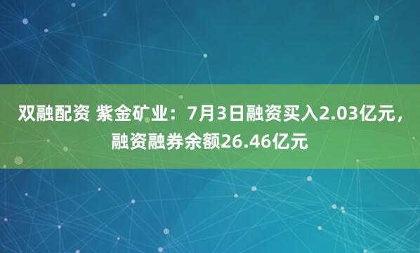双融配资 紫金矿业：7月3日融资买入2.03亿元，融资融券余额26.46亿元