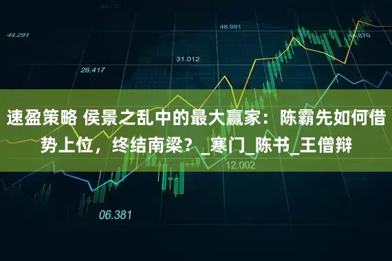 速盈策略 侯景之乱中的最大赢家：陈霸先如何借势上位，终结南梁？_寒门_陈书_王僧辩