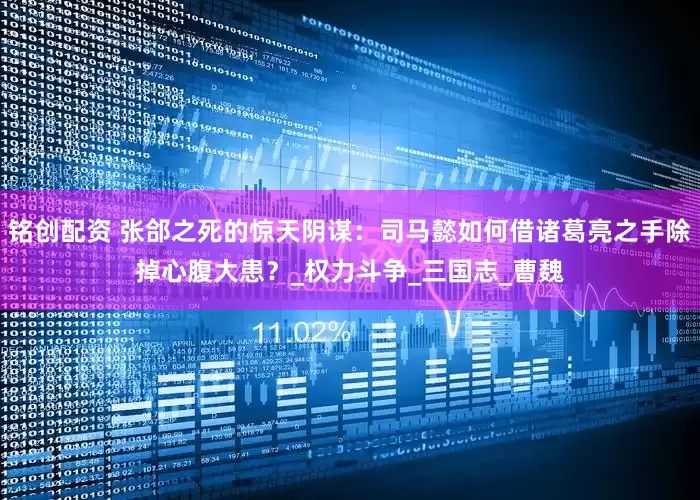 铭创配资 张郃之死的惊天阴谋：司马懿如何借诸葛亮之手除掉心腹大患？_权力斗争_三国志_曹魏