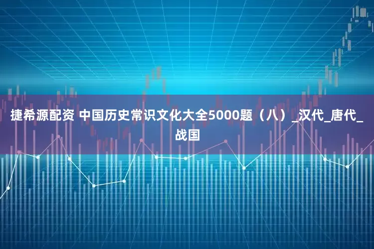 捷希源配资 中国历史常识文化大全5000题（八）_汉代_唐代_战国