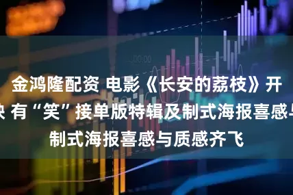 金鸿隆配资 电影《长安的荔枝》开启限时点映 有“笑”接单版特辑及制式海报喜感与质感齐飞