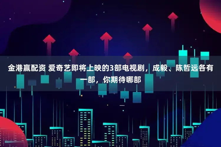 金港赢配资 爱奇艺即将上映的3部电视剧，成毅、陈哲远各有一部，你期待哪部