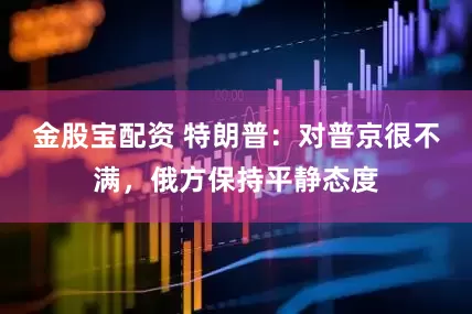 金股宝配资 特朗普：对普京很不满，俄方保持平静态度