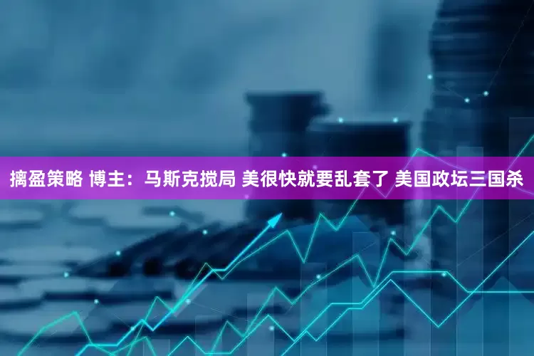 摛盈策略 博主：马斯克搅局 美很快就要乱套了 美国政坛三国杀