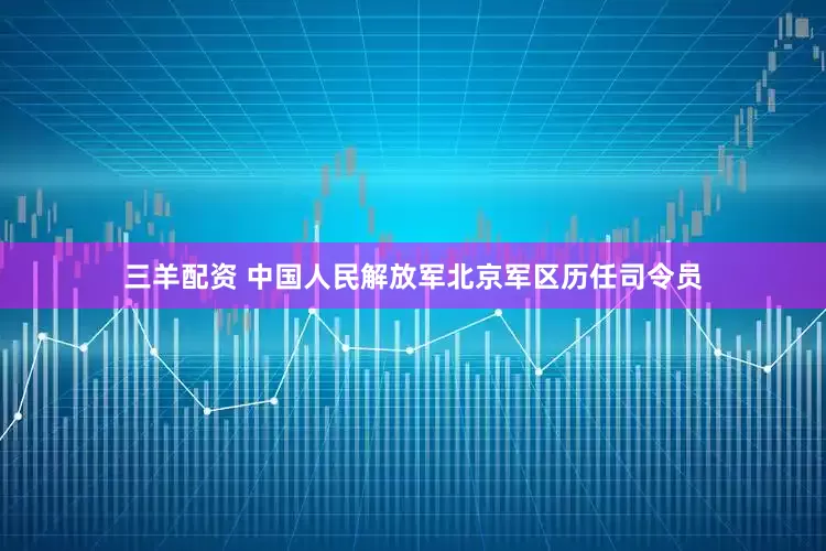 三羊配资 中国人民解放军北京军区历任司令员