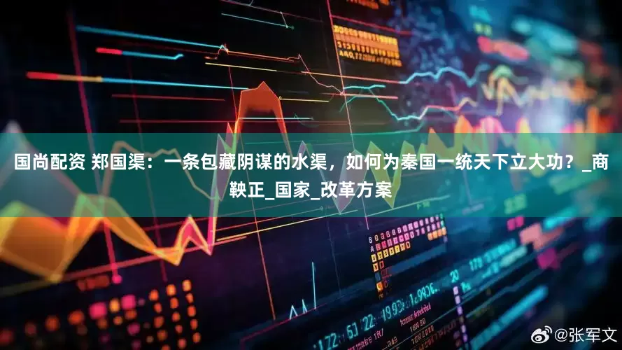 国尚配资 郑国渠：一条包藏阴谋的水渠，如何为秦国一统天下立大功？_商鞅正_国家_改革方案