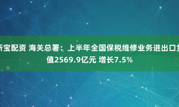 新宝配资 海关总署：上半年全国保税维修业务进出口货值2569.9亿元 增长7.5%