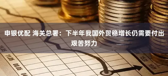 申银优配 海关总署：下半年我国外贸稳增长仍需要付出艰苦努力