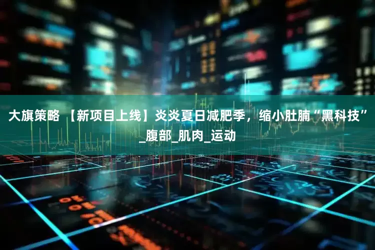 大旗策略 【新项目上线】炎炎夏日减肥季，缩小肚腩“黑科技”_腹部_肌肉_运动