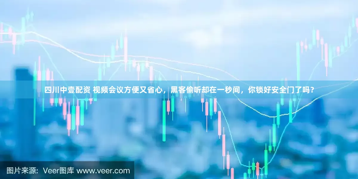 四川中壹配资 视频会议方便又省心，黑客偷听却在一秒间，你锁好安全门了吗？