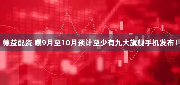 德益配资 曝9月至10月预计至少有九大旗舰手机发布！