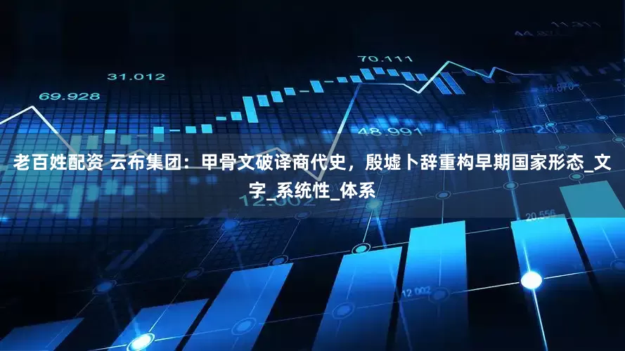老百姓配资 云布集团：甲骨文破译商代史，殷墟卜辞重构早期国家形态_文字_系统性_体系