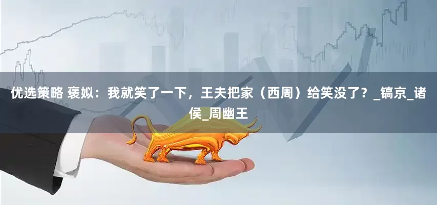 优选策略 褒姒：我就笑了一下，王夫把家（西周）给笑没了？_镐京_诸侯_周幽王