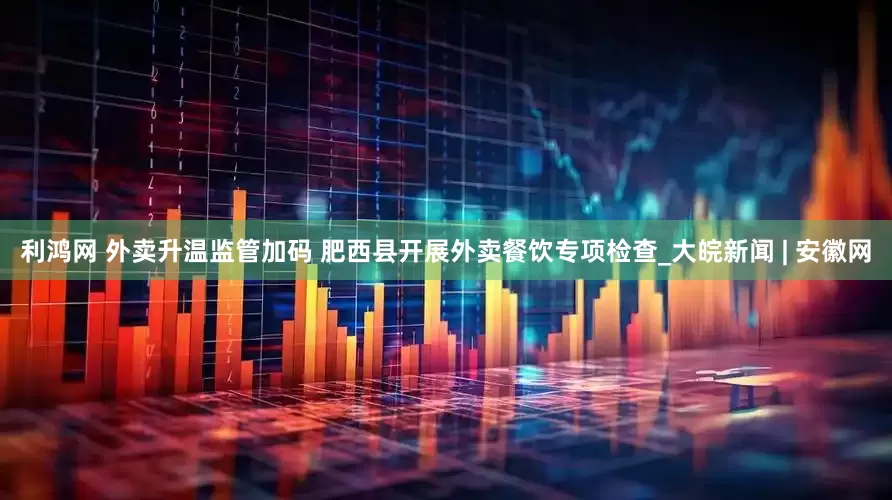 利鸿网 外卖升温监管加码 肥西县开展外卖餐饮专项检查_大皖新闻 | 安徽网