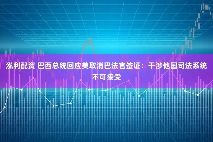 泓利配资 巴西总统回应美取消巴法官签证：干涉他国司法系统不可接受