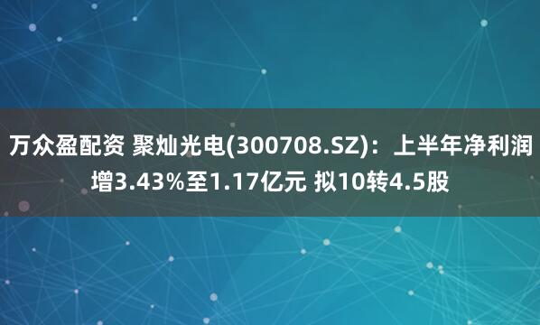 万众盈配资 聚灿光电(300708.SZ)：上半年净利润增3.43%至1.17亿元 拟10转4.5股
