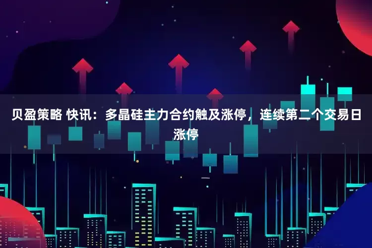 贝盈策略 快讯：多晶硅主力合约触及涨停，连续第二个交易日涨停