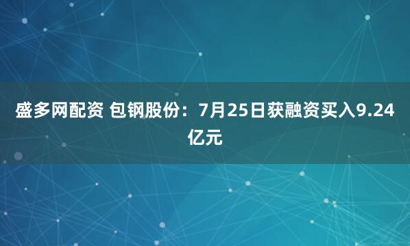 盛多网配资 包钢股份：7月25日获融资买入9.24亿元