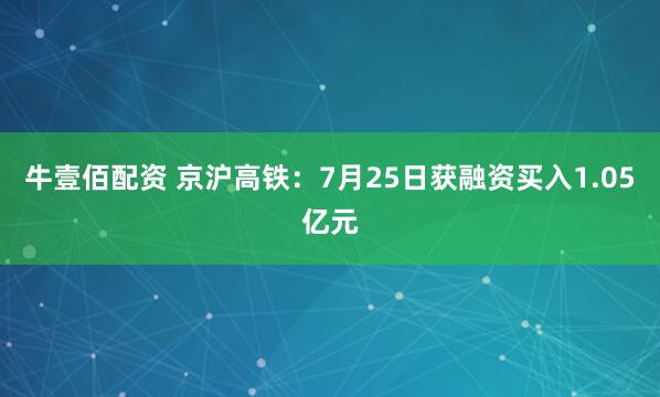 牛壹佰配资 京沪高铁：7月25日获融资买入1.05亿元