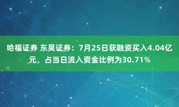 哈福证券 东吴证券：7月25日获融资买入4.04亿元，占当日流入资金比例为30.71%