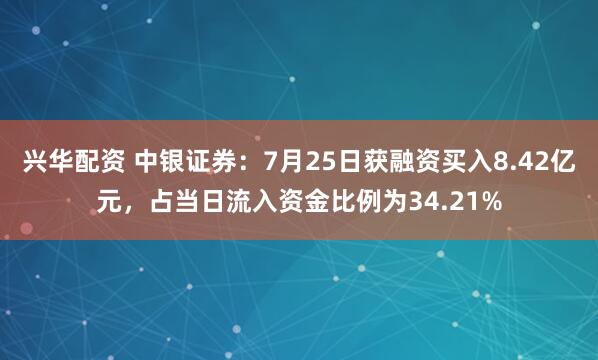 兴华配资 中银证券：7月25日获融资买入8.42亿元，占当日流入资金比例为34.21%