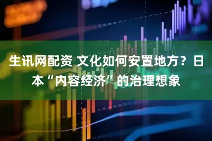 生讯网配资 文化如何安置地方？日本“内容经济”的治理想象