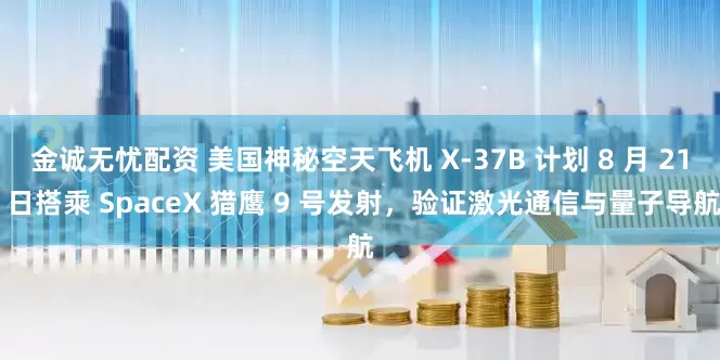 金诚无忧配资 美国神秘空天飞机 X-37B 计划 8 月 21 日搭乘 SpaceX 猎鹰 9 号发射，验证激光通信与量子导航