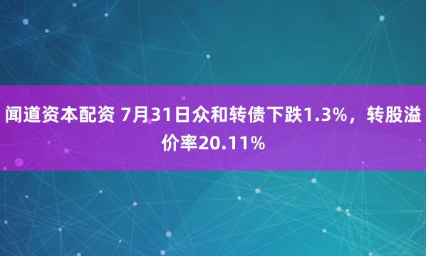 闻道资本配资 7月31日众和转债下跌1.3%，转股溢价率20.11%