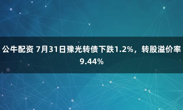 公牛配资 7月31日豫光转债下跌1.2%，转股溢价率9.44%