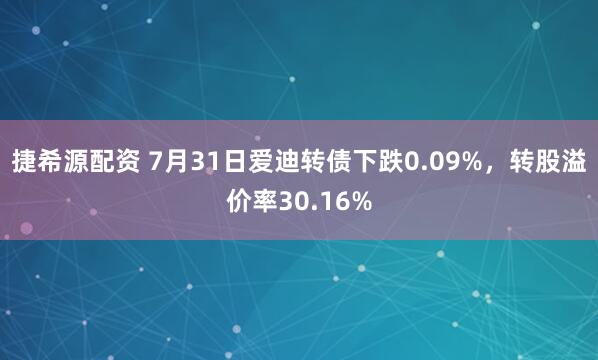 捷希源配资 7月31日爱迪转债下跌0.09%，转股溢价率30.16%