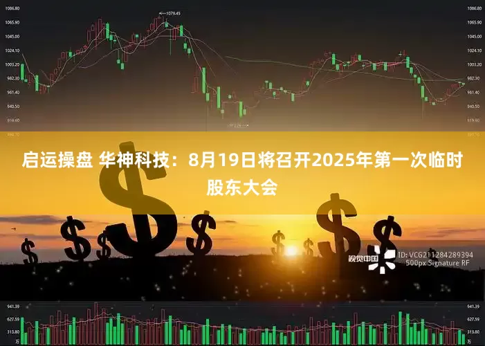 启运操盘 华神科技：8月19日将召开2025年第一次临时股东大会
