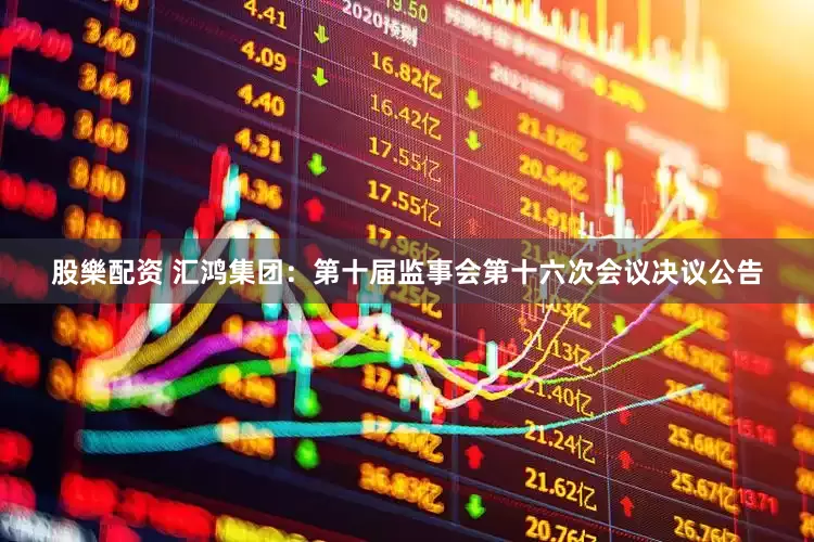 股樂配资 汇鸿集团：第十届监事会第十六次会议决议公告