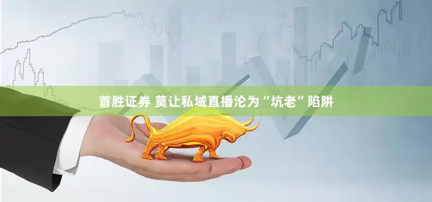 首胜证券 莫让私域直播沦为“坑老”陷阱