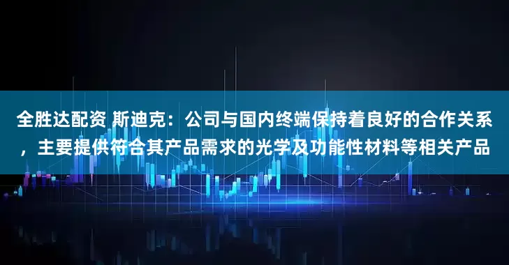 全胜达配资 斯迪克：公司与国内终端保持着良好的合作关系，主要提供符合其产品需求的光学及功能性材料等相关产品