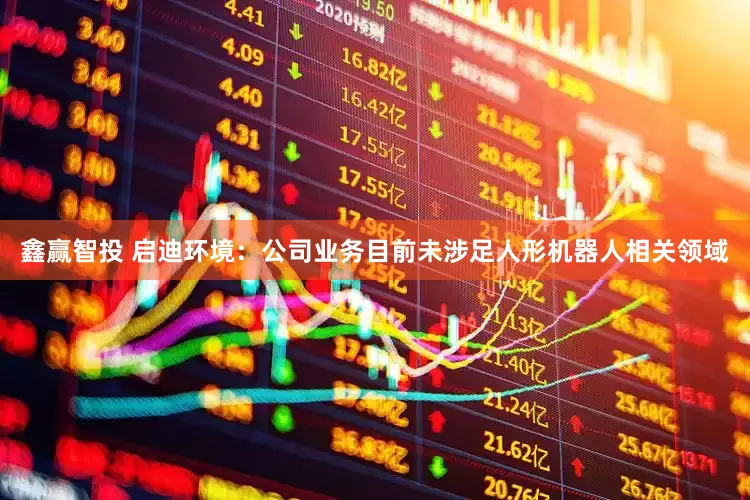 鑫赢智投 启迪环境：公司业务目前未涉足人形机器人相关领域