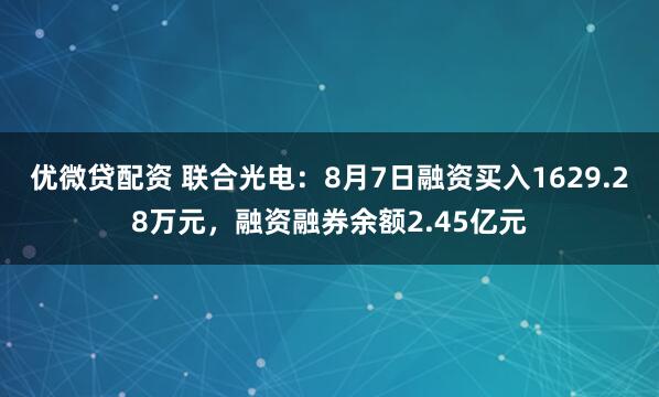 优微贷配资 联合光电：8月7日融资买入1629.28万元，融资融券余额2.45亿元