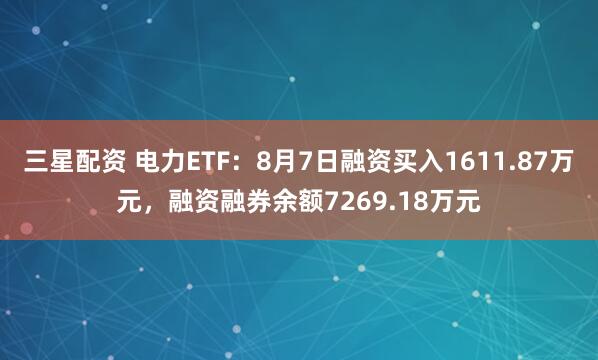 三星配资 电力ETF：8月7日融资买入1611.87万元，融资融券余额7269.18万元