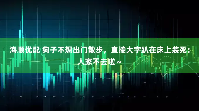 海顺优配 狗子不想出门散步，直接大字趴在床上装死：人家不去啦～
