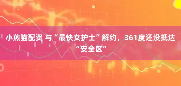 小煎猫配资 与“最快女护士”解约，361度还没抵达“安全区”
