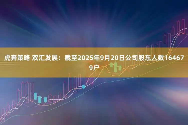虎奔策略 双汇发展：截至2025年9月20日公司股东人数164679户