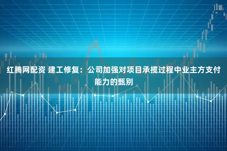 红腾网配资 建工修复：公司加强对项目承揽过程中业主方支付能力的甄别