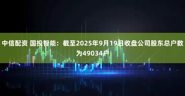 中信配资 国投智能：截至2025年9月19日收盘公司股东总户数为49034户