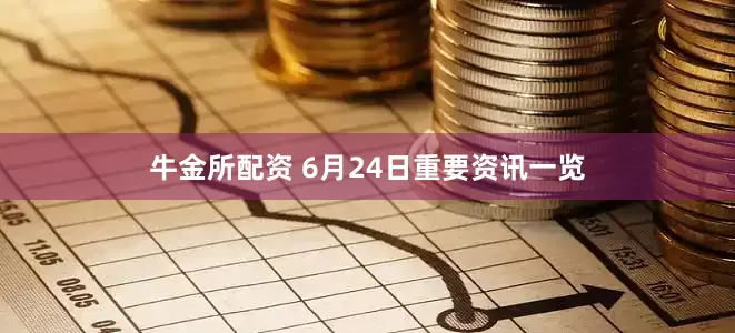 牛金所配资 6月24日重要资讯一览