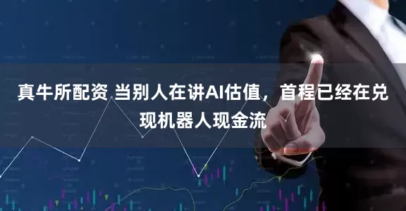 真牛所配资 当别人在讲AI估值，首程已经在兑现机器人现金流