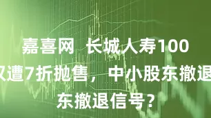 嘉喜网  长城人寿100万股权遭7折抛售，中小股东撤退信号？
